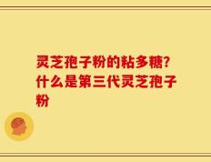灵芝孢子粉的粘多糖？什么是第三代灵芝孢子粉