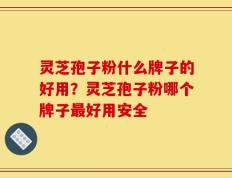 灵芝孢子粉什么牌子的好用？灵芝孢子粉哪个牌子最好用安全