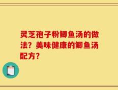 灵芝孢子粉鲫鱼汤的做法？美味健康的鲫鱼汤配方？