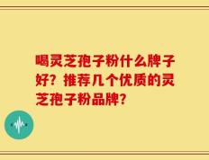 喝灵芝孢子粉什么牌子好？推荐几个优质的灵芝孢子粉品牌？