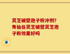 灵芝破壁孢子粉冲剂？寿仙谷灵芝破壁灵芝孢子粉效果好吗