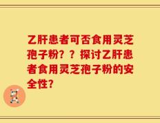 乙肝患者可否食用灵芝孢子粉？？探讨乙肝患者食用灵芝孢子粉的安全性？
