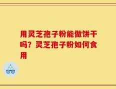 用灵芝孢子粉能做饼干吗？灵芝孢子粉如何食用