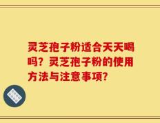 灵芝孢子粉适合天天喝吗？灵芝孢子粉的使用方法与注意事项？