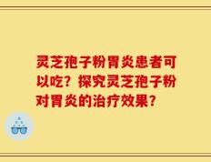 灵芝孢子粉胃炎患者可以吃？探究灵芝孢子粉对胃炎的治疗效果？