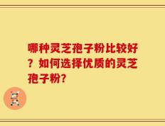哪种灵芝孢子粉比较好？如何选择优质的灵芝孢子粉？