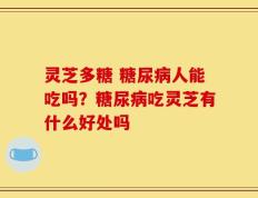 灵芝多糖 糖尿病人能吃吗？糖尿病吃灵芝有什么好处吗