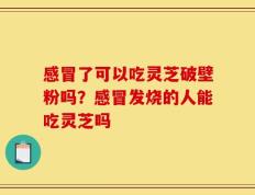 感冒了可以吃灵芝破壁粉吗？感冒发烧的人能吃灵芝吗
