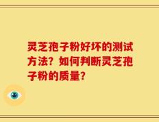 灵芝孢子粉好坏的测试方法？如何判断灵芝孢子粉的质量？