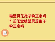 破壁灵芝孢子粉正宗吗？芷芝堂破壁灵芝孢子粉正宗吗