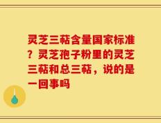 灵芝三萜含量国家标准？灵芝孢子粉里的灵芝三萜和总三萜，说的是一回事吗