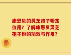 康恩贝的灵芝孢子粉定位是？了解康恩贝灵芝孢子粉的功效与作用？