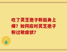 吃了灵芝孢子粉后身上痒？如何应对灵芝孢子粉过敏症状？