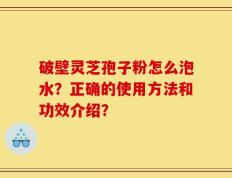 破壁灵芝孢子粉怎么泡水？正确的使用方法和功效介绍？