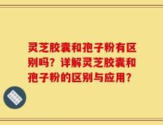 灵芝胶囊和孢子粉有区别吗？详解灵芝胶囊和孢子粉的区别与应用？