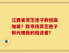 江西省灵芝孢子粉招商加盟？致寻找灵芝孢子粉代理商的投资者？