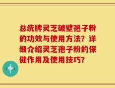总统牌灵芝破壁孢子粉的功效与使用方法？详细介绍灵芝孢子粉的保健作用及使用技巧？