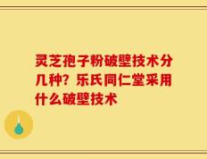灵芝孢子粉破壁技术分几种？乐氏同仁堂采用什么破壁技术