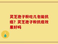 灵芝孢子粉吃几包能抗癌？灵芝孢子粉抗癌效果好吗