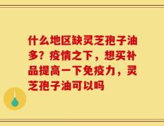 什么地区缺灵芝孢子油多？疫情之下，想买补品提高一下免疫力，灵芝孢子油可以吗
