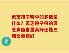 灵芝孢子粉中的多糖是什么？灵芝孢子粉的灵芝多糖含量高好还是三萜含量高好