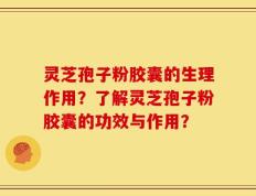 灵芝孢子粉胶囊的生理作用？了解灵芝孢子粉胶囊的功效与作用？