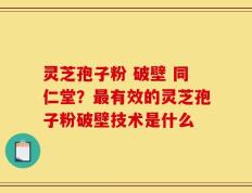 灵芝孢子粉 破壁 同仁堂？最有效的灵芝孢子粉破壁技术是什么