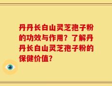 丹丹长白山灵芝孢子粉的功效与作用？了解丹丹长白山灵芝孢子粉的保健价值？