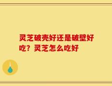 灵芝破壳好还是破壁好吃？灵芝怎么吃好
