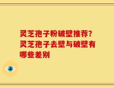 灵芝孢子粉破壁推荐？灵芝孢子去壁与破壁有哪些差别