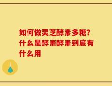 如何做灵芝酵素多糖？什么是酵素酵素到底有什么用