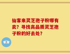 仙客来灵芝孢子粉哪有卖？寻找高品质灵芝孢子粉的好去处？
