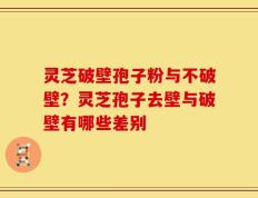 灵芝破壁孢子粉与不破壁？灵芝孢子去壁与破壁有哪些差别
