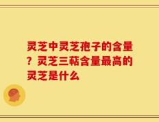 灵芝中灵芝孢子的含量？灵芝三萜含量最高的灵芝是什么