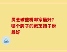 灵芝破壁粉哪家最好？哪个牌子的灵芝孢子粉最好