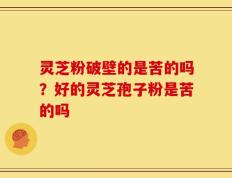 灵芝粉破壁的是苦的吗？好的灵芝孢子粉是苦的吗