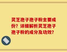 灵芝孢子孢子粉主要成份？详细解析灵芝孢子孢子粉的成分及功效？