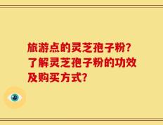 旅游点的灵芝孢子粉？了解灵芝孢子粉的功效及购买方式？