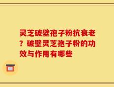 灵芝破壁孢子粉抗衰老？破壁灵芝孢子粉的功效与作用有哪些