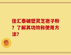 佳汇泰破壁灵芝孢子粉？了解其功效和使用方法？
