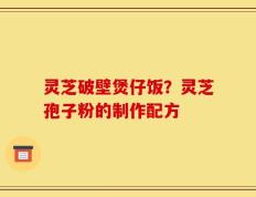 灵芝破壁煲仔饭？灵芝孢子粉的制作配方