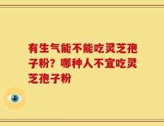 有生气能不能吃灵芝孢子粉？哪种人不宜吃灵芝孢子粉
