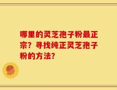 哪里的灵芝孢子粉最正宗？寻找纯正灵芝孢子粉的方法？