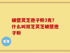 破壁灵芝孢子粉3克？什么叫双芝灵芝破壁孢子粉