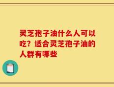 灵芝孢子油什么人可以吃？适合灵芝孢子油的人群有哪些