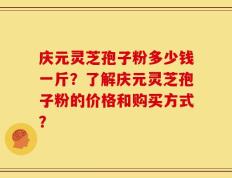 庆元灵芝孢子粉多少钱一斤？了解庆元灵芝孢子粉的价格和购买方式？