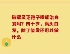 破壁灵芝孢子粉能治白发吗？四十岁，满头白发，除了染发还可以做什么