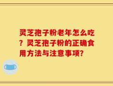 灵芝孢子粉老年怎么吃？灵芝孢子粉的正确食用方法与注意事项？