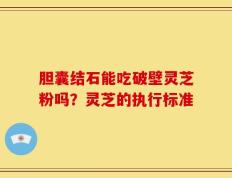 胆囊结石能吃破壁灵芝粉吗？灵芝的执行标准