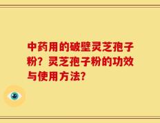 中药用的破壁灵芝孢子粉？灵芝孢子粉的功效与使用方法？